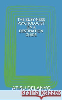 The Busy-Ness Psychologist on a Destination Guide Atisu Delanyo 9781688334809 Independently Published