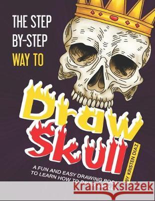 The Step-by-Step Way to Draw Skull: A Fun and Easy Drawing Book to Learn How to Draw Skulls Kristen Diaz 9781688348745