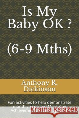 Is My Baby OK ? (6-9 Mths): Fun activities to help demonstrate monthly Expected Milestone Achievements in development. Anthony R. Dickinson 9781688394209