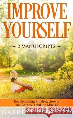 Improve Yourself: 2 Manuscripts - Healthy Eating Mindset, Growth and Positive Thinking Mindset Garrett Redfield 9781688402003