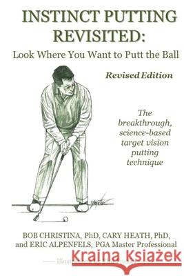 Instinct Putting Revisited: Look Where You Want to Putt the Ball Cary Heath Eric Alpenfels Bob Christina 9781688417052