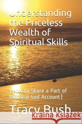 Understanding the Priceless Wealth of Spiritual Skills: (How to Share a Part of the Real God Account) Tracy E. Bush 9781688443006 Independently Published