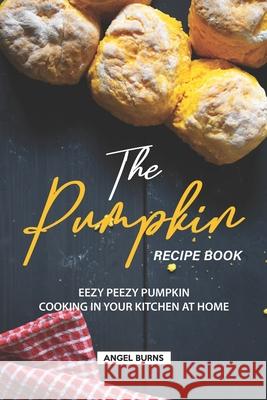 The Pumpkin Recipe Book: Eezy Peezy Pumpkin Cooking in Your Kitchen at Home Angel Burns 9781688461437