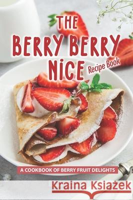 The Berry Berry Nice Recipe Book: A Cookbook of Berry Fruit Delights Angel Burns 9781688461468