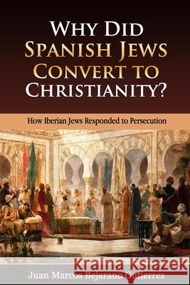 Why Did Spanish Jews Convert to Christianity?: How Iberian Jews Responded to Persecution Juan Marcos Bejaran 9781688522824 Independently Published