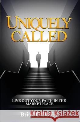 Uniquely Called: Live Out Your Faith In the Marketplace Brian C. Dobbs 9781688616820 Independently Published