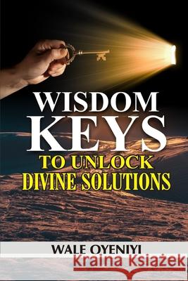 Wisdom Keys to Unlock Divine Solutions: Biblical Secrets to Miracles and Breakthroughs Wale Oyeniyi 9781688640924