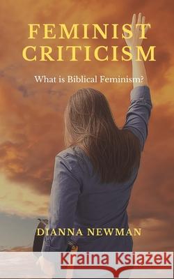 Feminist Criticism: What is Biblical Feminism? Dianna Newman 9781688658592