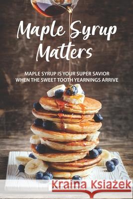Maple Syrup Matters: Maple Syrup is your Super Savior When the Sweet Tooth Yearnings Arrive Angel Burns 9781688658974