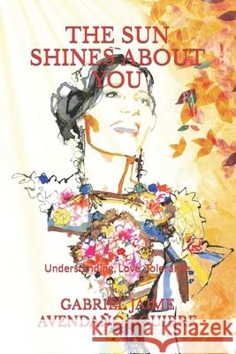 The Sun Shines about You: Understanding, Love, Tolerance. Gabriel Jaime Avendan 9781688778344 Independently Published