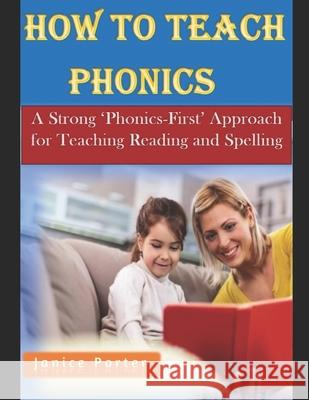 How To Teach Phonics: A Strong 'Phonics-First' Approach for Teaching Reading and Spelling Janice Porter 9781688782587