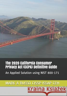 The 2020 California Consumer Privacy Act (CCPA) Definitive Guide: An Applied Solution using NIST 800-171 Mark a Russo Cissp-Issap Ceh 9781688805033 Independently Published