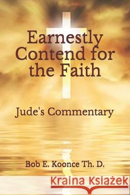 Earnestly Contend for the Faith: Jude's Commentary John E. Koonce Bob E. Koonc 9781688816961 Independently Published