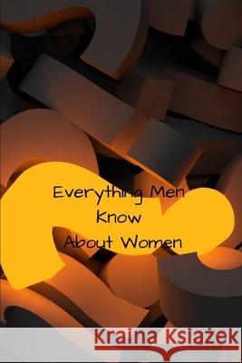 Everything Men Know About Women: A landmark book completely revised and updated to reveal everything men really know about the opposite sex. My Arts 9781688824928