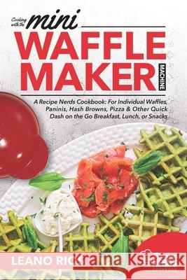 Cooking with the Mini Waffle Maker Machine: A Recipe Nerds Cookbook: For Individual Waffles, Paninis, Hash Browns, Pizza & Other Quick Dash on the Go Leano Rios 9781688857162