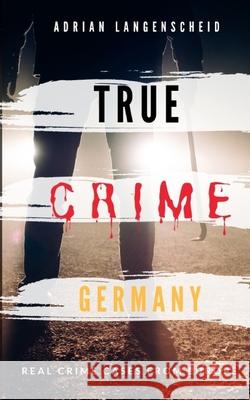 TRUE CRIME GERMANY real crime cases from Europe Adrian Langenscheid: 15 shocking short stories from real life Langenscheid, Adrian 9781688877962 Independently Published