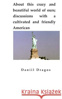 About this crazy and beautiful world of ours; discussions with a cultivated and friendly American Daniil Dragos 9781688915572 Independently Published