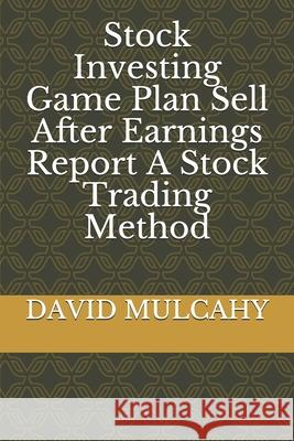 Stock Investing Game Plan Sell After Earnings Report A Stock Trading Method E.                                       David Mulcahy 9781688922921