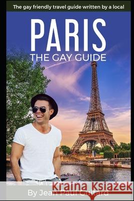 Paris: THE GAY GUIDE: The gay friendly travel guide written by a local. Jean Paul Guitard 9781688986565 Independently Published