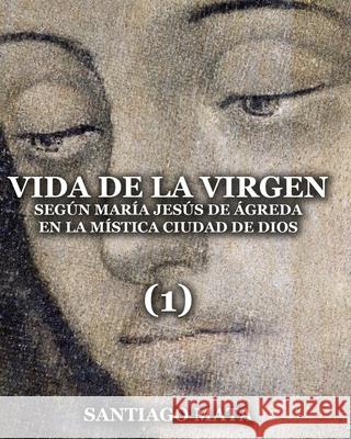 Vida de la Virgen (1): Según María Jesús de Ágreda en la Mística Ciudad de Dios Mata, Santiago 9781688987494