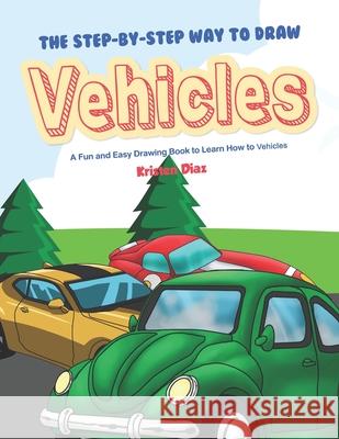 The Step-by-Step Way to Draw Vehicles: A Fun and Easy Drawing Book to Learn How to Vehicles Kristen Diaz 9781689038638