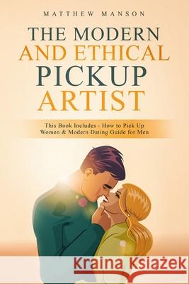 The Modern and Ethical Pickup Artist: This Book Includes - How to Pick Up Women & Modern Dating Guide for Men Matthew Manson 9781689044158