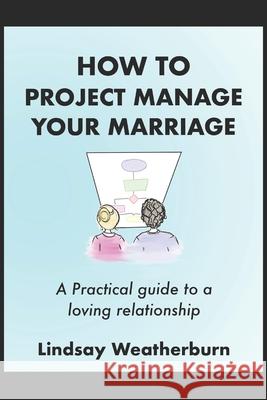 How To Project Manage Your Marriage: A Practical Guide to a Loving Relationship Erin Dunstone Lindsay Weatherburn 9781689044592