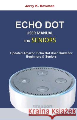 Echo Dot User Manual for Seniors: Updated Amazon Dot User Guide for Beginners and Seniors Jerry K. Bowman 9781689078290 Independently Published