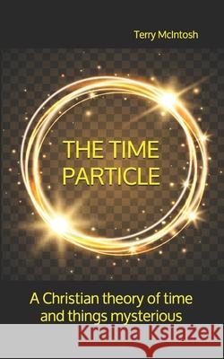 The Time Particle: A Christian theory of time and things mysterious Terry McIntosh 9781689136259