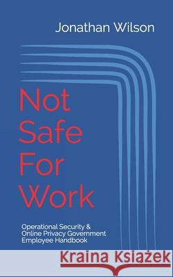 Not Safe For Work: Operational Security & Online Privacy: Government Employee Handbook Jonathan Wilson 9781689184885