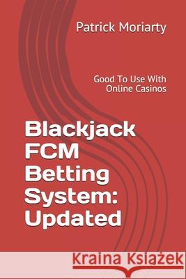 Blackjack FCM Betting System: Updated: Good To Use With Online Casinos Patrick Moriarty 9781689251860