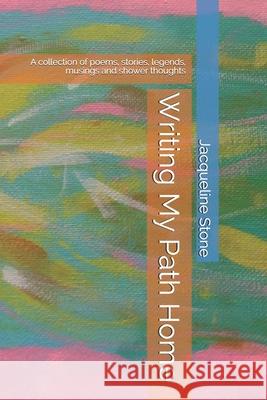 Writing My Path Home: A collection of poems, stories, legends, musings and shower thoughts Jacqueline Stone 9781689267274