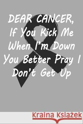 Dear Cancer, If you kick me When i´m down You better Pray I Don´t Get Up: Gift For Melanoma Cancer Patient( 120 Pages Dot Grid 6x9) Warrior, Black 9781689343367