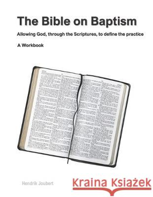 The Bible on Baptism: Allowing God, through the Scriptures, to define the practice Hendrik Joubert 9781689363686 Independently Published