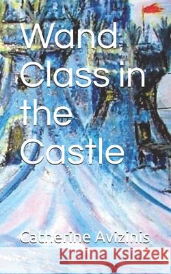 Wand Class in the Castle: Revised and Expanded Catherine Avizinis 9781689421782 Independently Published