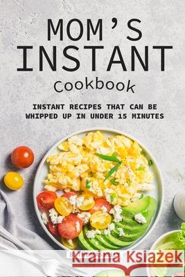Mom's Instant Cookbook: Instant Recipes that Can Be Whipped Up in Under 15 Minutes Thomas Kelly 9781689486972 Independently Published
