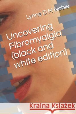 Uncovering Fibromyalgia ( black and white edition) Lynne D. M. Noble 9781689499866