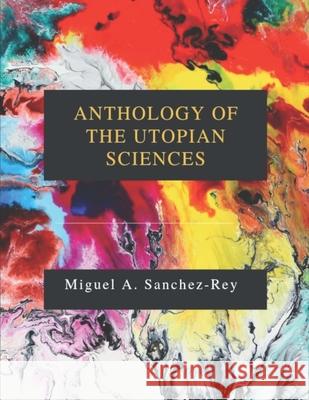 Anthology of the Utopian Sciences Miguel a. Sanchez-Rey 9781689541534 Independently Published