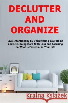 Declutter and Organize: Live Intentionally by Decluttering Your Home and Life, Doing More With Less and Focusing on What is Essential in Your Matt McKinney 9781689583695