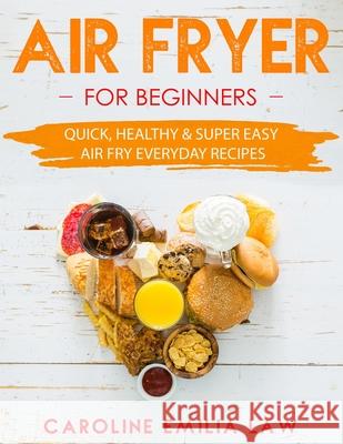 Air Fryer For Beginners: Quick, Healthy & Super Easy Air Fry Everyday Recipes Caroline Emilia Law 9781689598156 Independently Published