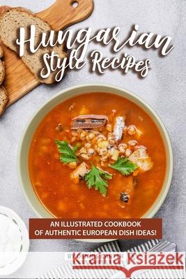 Hungarian Style Recipes: An Illustrated Cookbook of Authentic European Dish Ideas! Dennis Carter 9781689649292