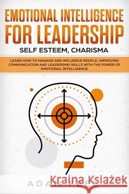 Emotional Intelligence for Leadership: Learn How to Manage and Influence People, Improving Communication and Leadership Skills with The Power of Emoti Adam Feel 9781689714204 Independently Published