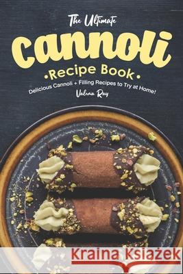 The Ultimate Cannoli Recipe Book: Delicious Cannoli + Filling Recipes to Try at Home! Valeria Ray 9781689716642