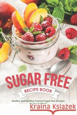 Sugar Free Recipe Book: Healthy and Nutrition Packed Sugar Free Recipes for You to Enjoy! Valeria Ray 9781689717106