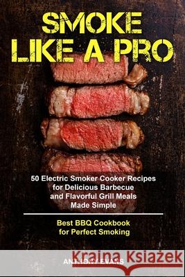 Smoke Like a Pro: 50 Electric Smoker Cooker Recipes for Delicious Barbecue and Flavorful Grill Meals Made Simple, Best BBQ Cookbook for Anthony Evans 9781689719773