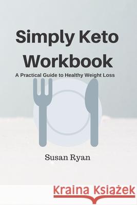 Simply Keto Workbook: A Practical Approach to Healthy Weight Loss Susan Ryan 9781689760614