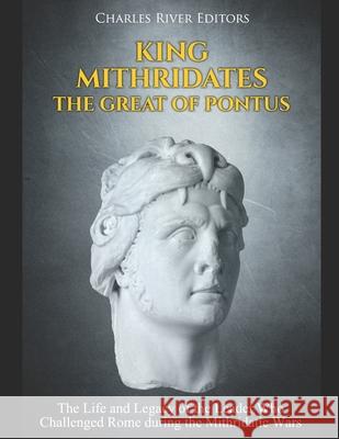 King Mithridates the Great of Pontus: The Life and Legacy of the Leader Who Challenged Rome during the Mithridatic Wars Charles River Editors 9781689794640