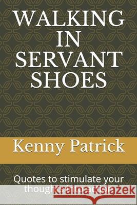 Walking in Servant Shoes: Quotes to stimulate your thoughts into action Kenny Patrick 9781689796590