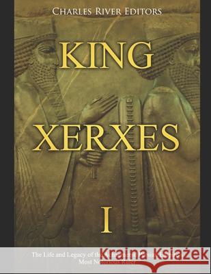 King Xerxes I: The Life and Legacy of the Achaemenid Persian Empire's Most Notorious Ruler Charles River Editors 9781689798921