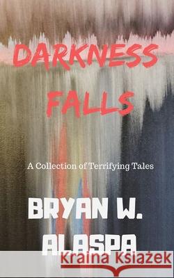 Darkness Falls: A Collection of Terrifying Tales Shawn Arscott Bryan Alaspa 9781689817783 Independently Published
